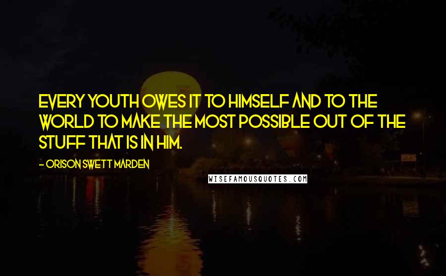 Orison Swett Marden Quotes: Every youth owes it to himself and to the world to make the most possible out of the stuff that is in him.