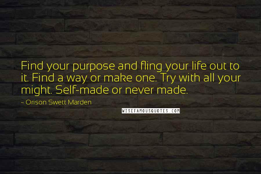 Orison Swett Marden Quotes: Find your purpose and fling your life out to it. Find a way or make one. Try with all your might. Self-made or never made.