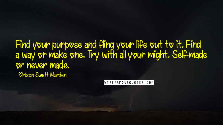 Orison Swett Marden Quotes: Find your purpose and fling your life out to it. Find a way or make one. Try with all your might. Self-made or never made.