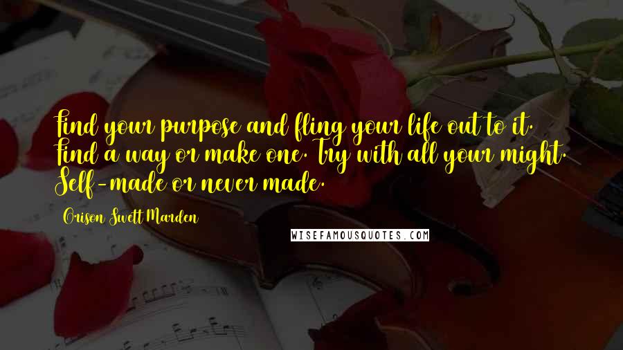 Orison Swett Marden Quotes: Find your purpose and fling your life out to it. Find a way or make one. Try with all your might. Self-made or never made.