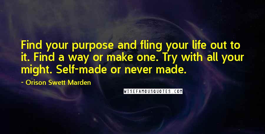 Orison Swett Marden Quotes: Find your purpose and fling your life out to it. Find a way or make one. Try with all your might. Self-made or never made.