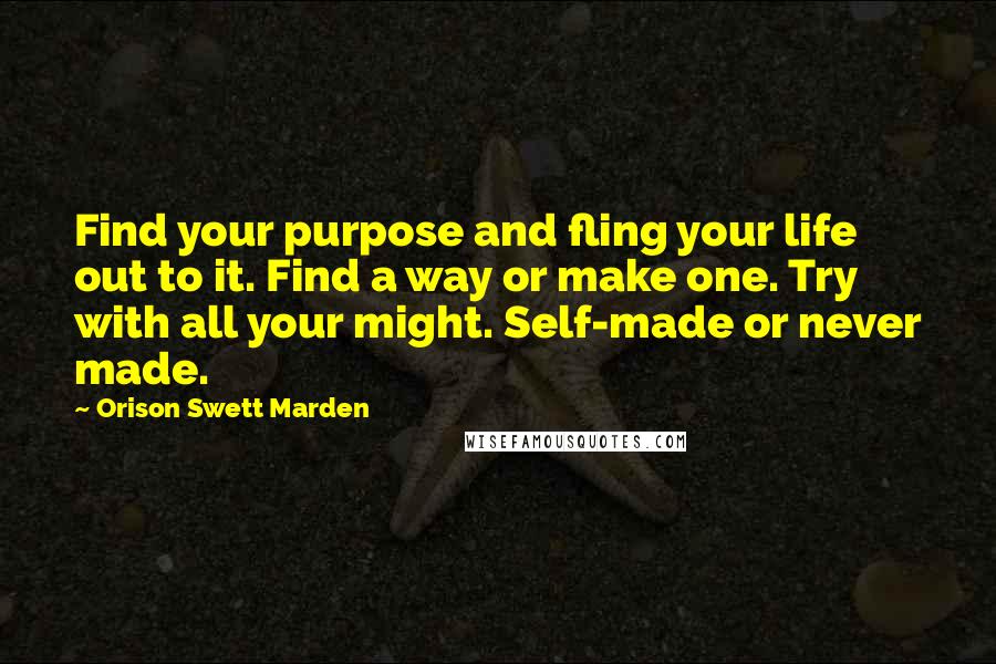 Orison Swett Marden Quotes: Find your purpose and fling your life out to it. Find a way or make one. Try with all your might. Self-made or never made.