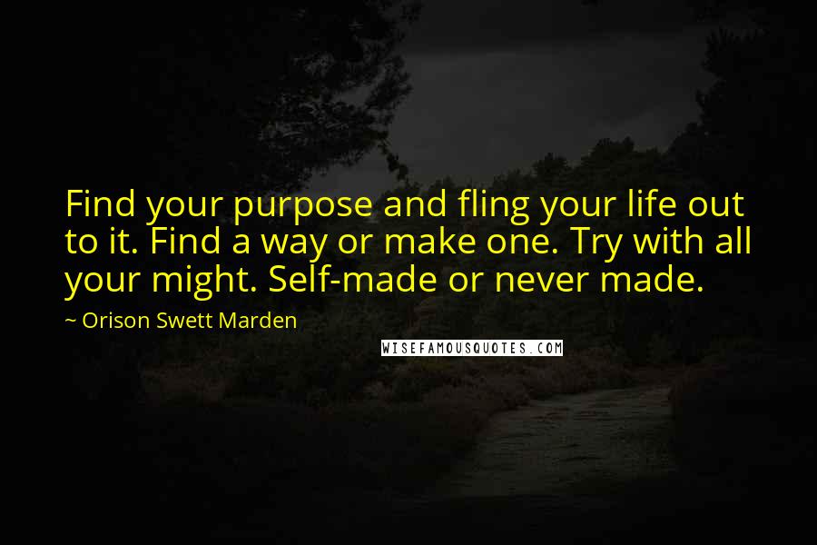 Orison Swett Marden Quotes: Find your purpose and fling your life out to it. Find a way or make one. Try with all your might. Self-made or never made.