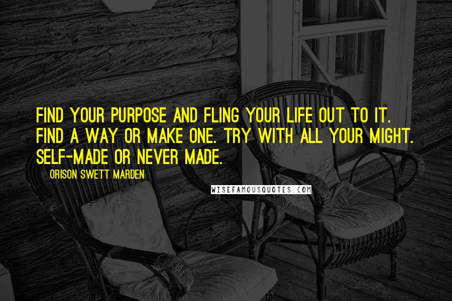 Orison Swett Marden Quotes: Find your purpose and fling your life out to it. Find a way or make one. Try with all your might. Self-made or never made.