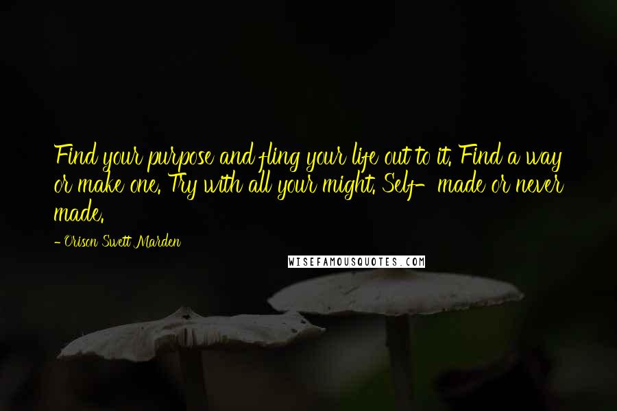 Orison Swett Marden Quotes: Find your purpose and fling your life out to it. Find a way or make one. Try with all your might. Self-made or never made.