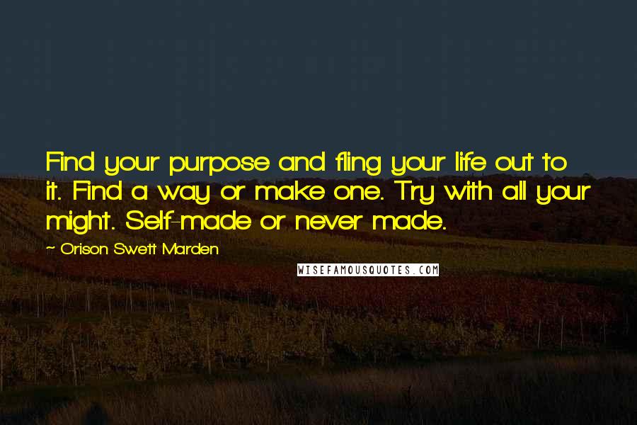 Orison Swett Marden Quotes: Find your purpose and fling your life out to it. Find a way or make one. Try with all your might. Self-made or never made.