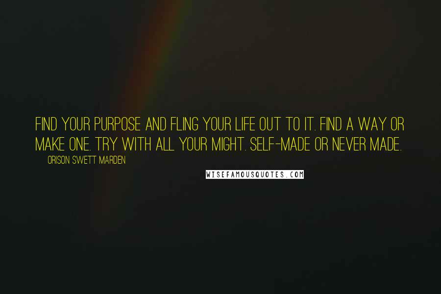 Orison Swett Marden Quotes: Find your purpose and fling your life out to it. Find a way or make one. Try with all your might. Self-made or never made.