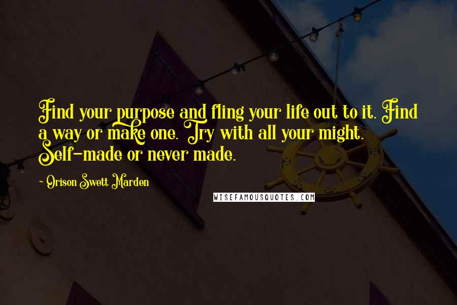 Orison Swett Marden Quotes: Find your purpose and fling your life out to it. Find a way or make one. Try with all your might. Self-made or never made.