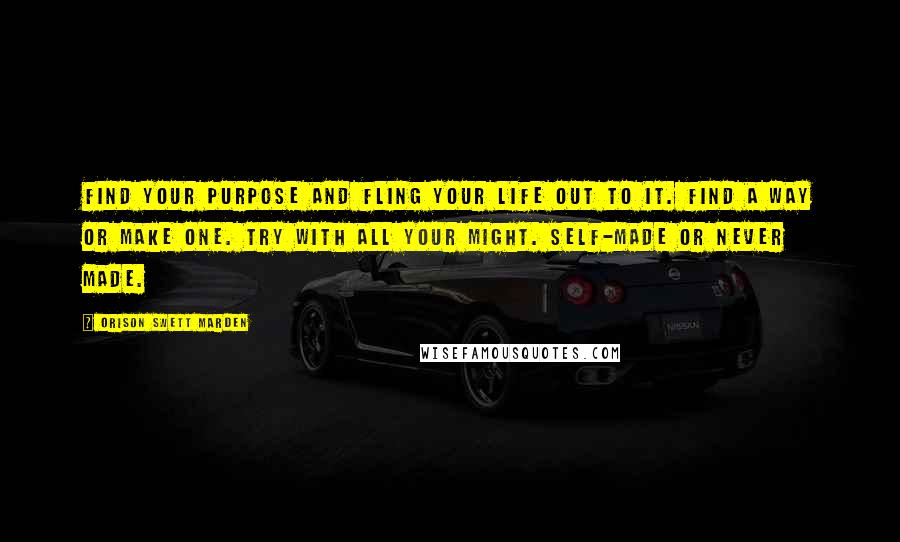 Orison Swett Marden Quotes: Find your purpose and fling your life out to it. Find a way or make one. Try with all your might. Self-made or never made.