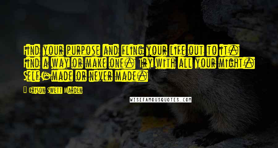 Orison Swett Marden Quotes: Find your purpose and fling your life out to it. Find a way or make one. Try with all your might. Self-made or never made.