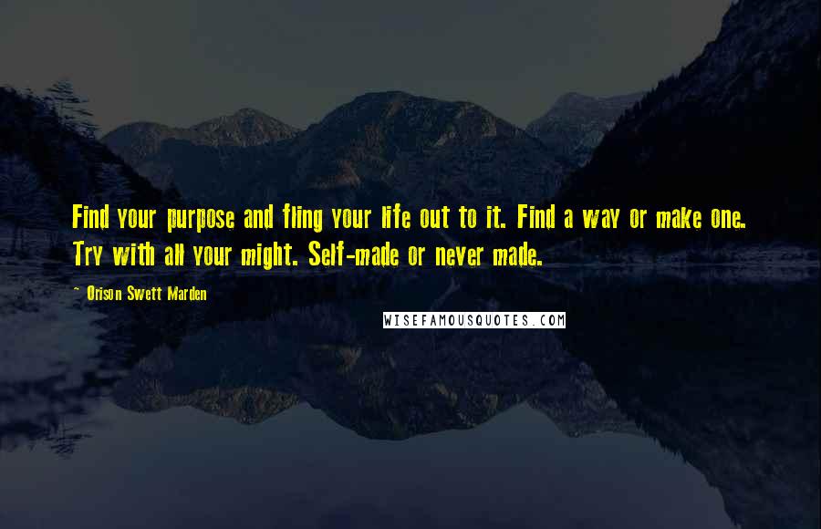 Orison Swett Marden Quotes: Find your purpose and fling your life out to it. Find a way or make one. Try with all your might. Self-made or never made.