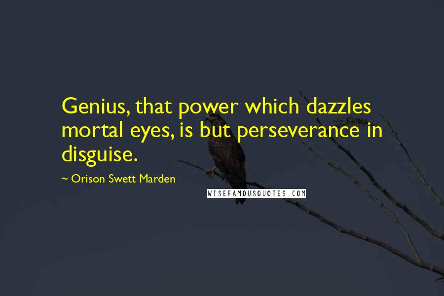 Orison Swett Marden Quotes: Genius, that power which dazzles mortal eyes, is but perseverance in disguise.