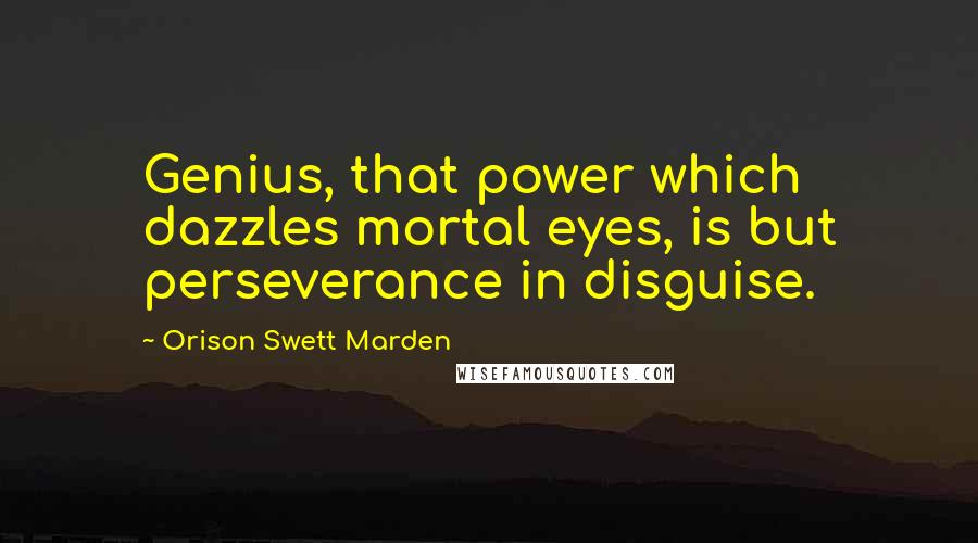 Orison Swett Marden Quotes: Genius, that power which dazzles mortal eyes, is but perseverance in disguise.