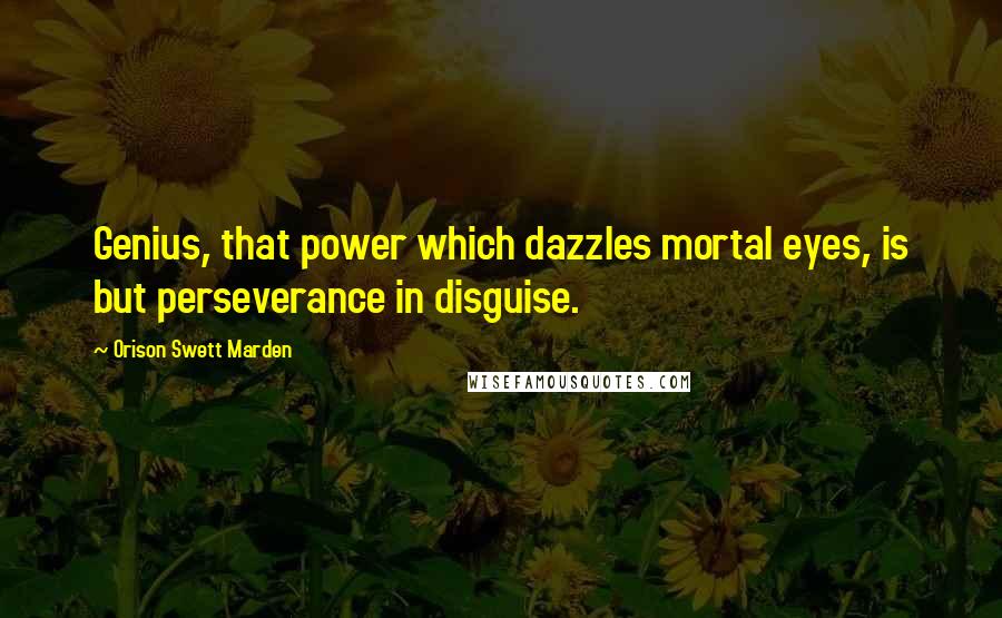 Orison Swett Marden Quotes: Genius, that power which dazzles mortal eyes, is but perseverance in disguise.