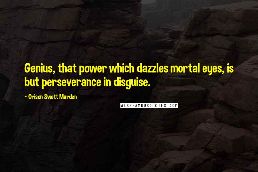 Orison Swett Marden Quotes: Genius, that power which dazzles mortal eyes, is but perseverance in disguise.