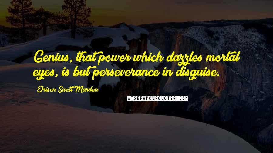 Orison Swett Marden Quotes: Genius, that power which dazzles mortal eyes, is but perseverance in disguise.
