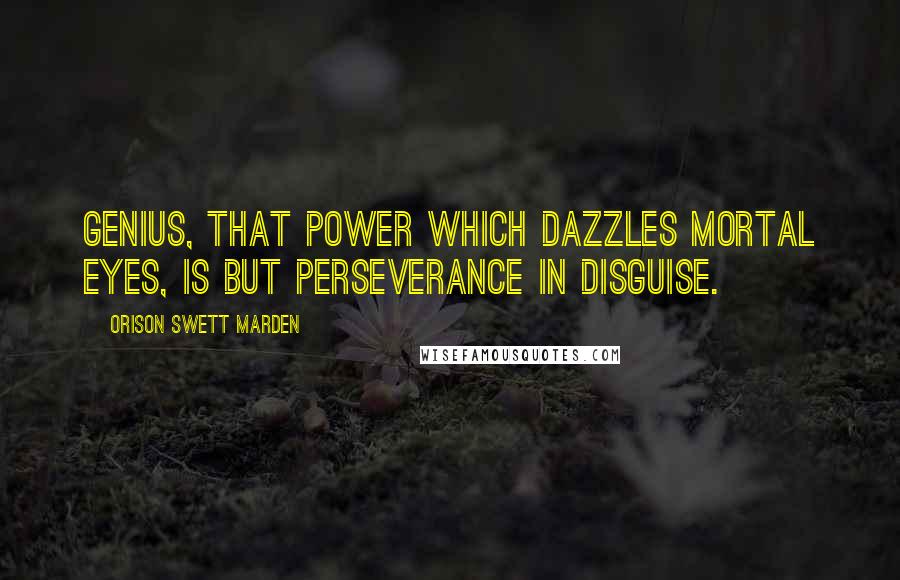 Orison Swett Marden Quotes: Genius, that power which dazzles mortal eyes, is but perseverance in disguise.
