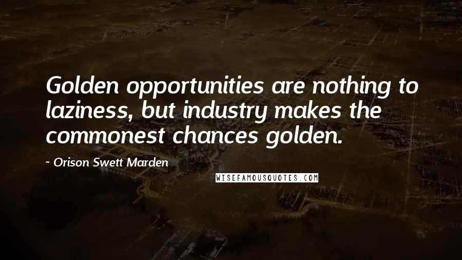 Orison Swett Marden Quotes: Golden opportunities are nothing to laziness, but industry makes the commonest chances golden.