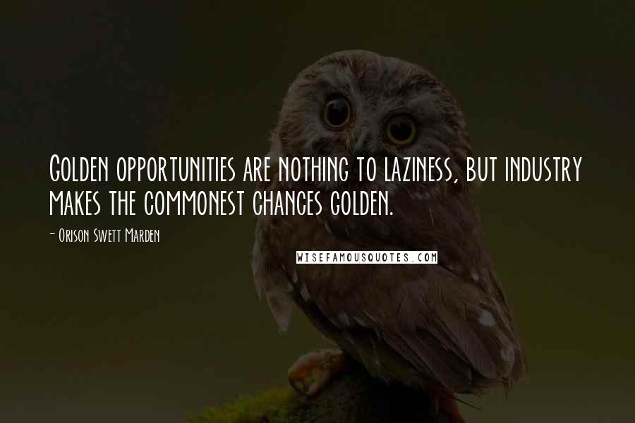 Orison Swett Marden Quotes: Golden opportunities are nothing to laziness, but industry makes the commonest chances golden.