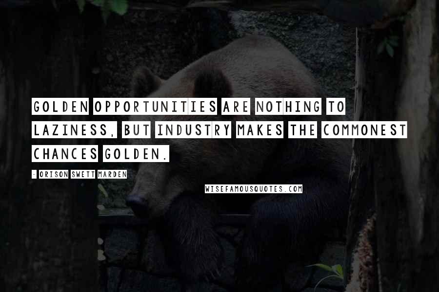 Orison Swett Marden Quotes: Golden opportunities are nothing to laziness, but industry makes the commonest chances golden.