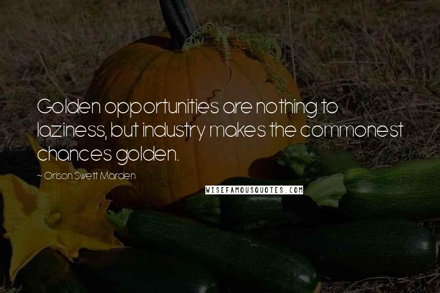 Orison Swett Marden Quotes: Golden opportunities are nothing to laziness, but industry makes the commonest chances golden.