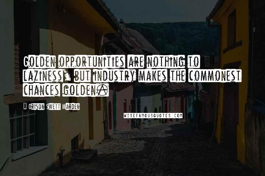 Orison Swett Marden Quotes: Golden opportunities are nothing to laziness, but industry makes the commonest chances golden.