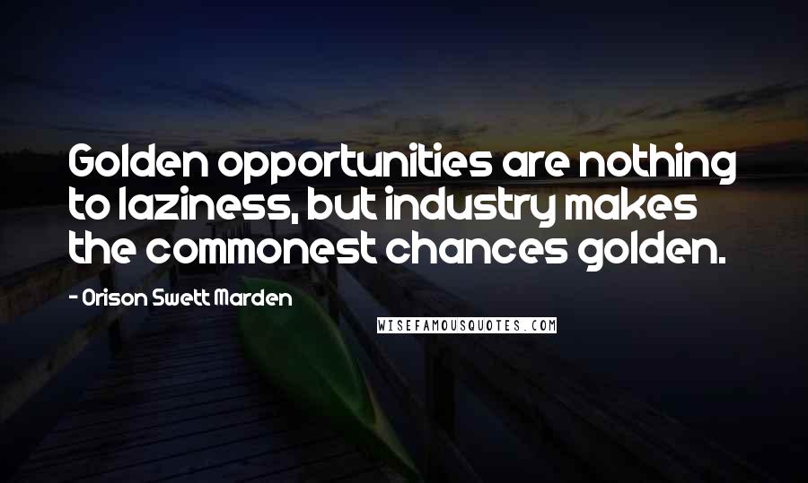 Orison Swett Marden Quotes: Golden opportunities are nothing to laziness, but industry makes the commonest chances golden.