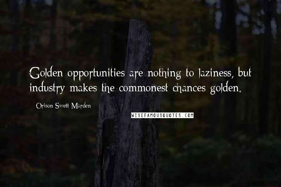 Orison Swett Marden Quotes: Golden opportunities are nothing to laziness, but industry makes the commonest chances golden.