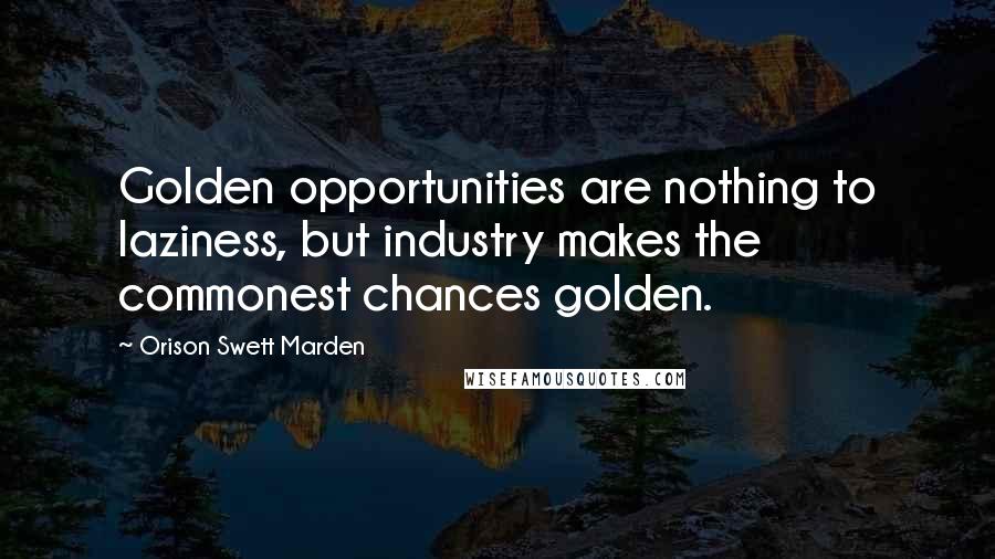 Orison Swett Marden Quotes: Golden opportunities are nothing to laziness, but industry makes the commonest chances golden.