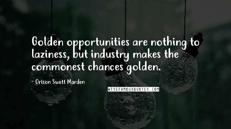 Orison Swett Marden Quotes: Golden opportunities are nothing to laziness, but industry makes the commonest chances golden.