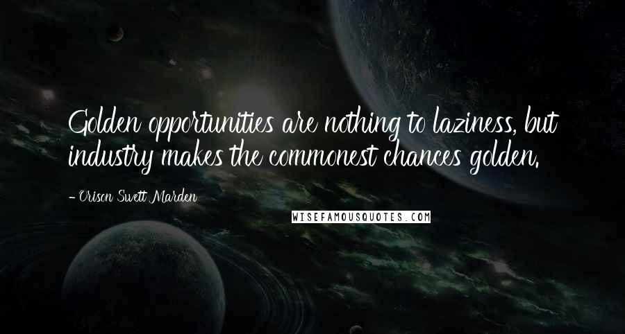 Orison Swett Marden Quotes: Golden opportunities are nothing to laziness, but industry makes the commonest chances golden.