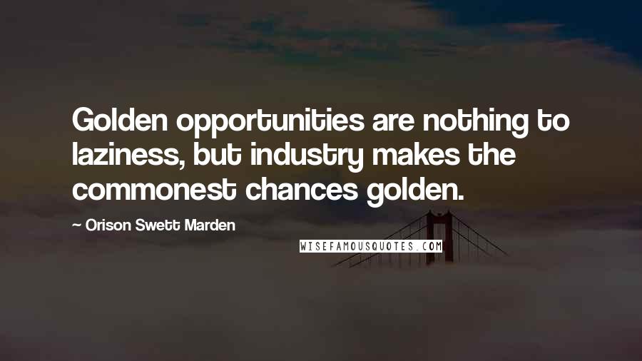 Orison Swett Marden Quotes: Golden opportunities are nothing to laziness, but industry makes the commonest chances golden.