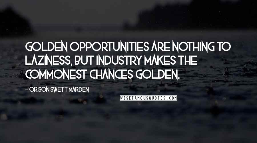 Orison Swett Marden Quotes: Golden opportunities are nothing to laziness, but industry makes the commonest chances golden.