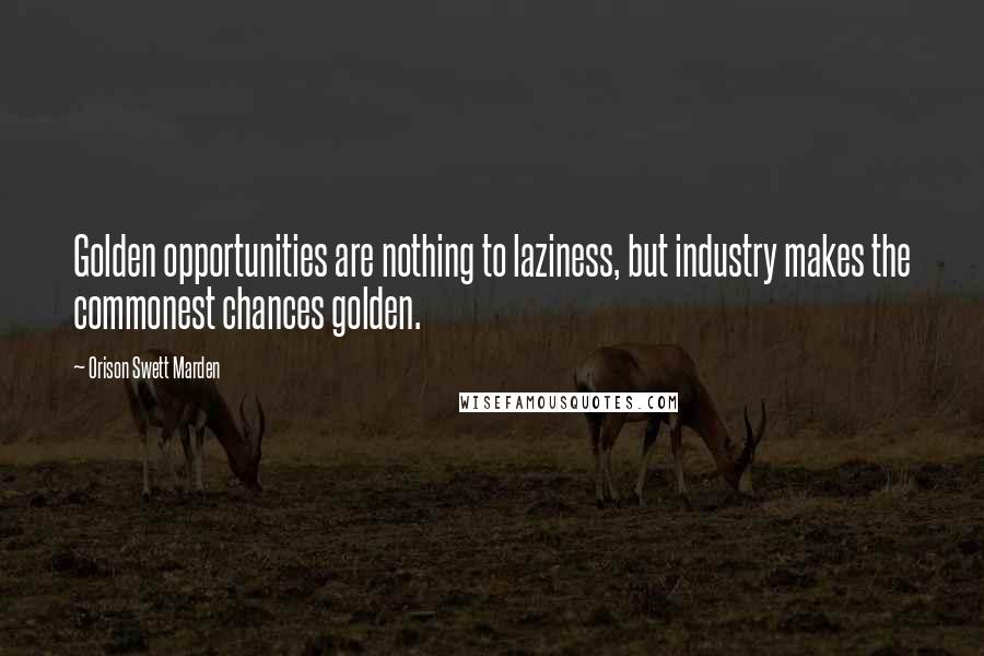 Orison Swett Marden Quotes: Golden opportunities are nothing to laziness, but industry makes the commonest chances golden.