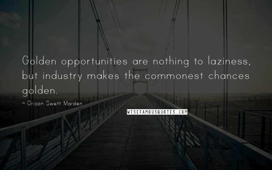 Orison Swett Marden Quotes: Golden opportunities are nothing to laziness, but industry makes the commonest chances golden.