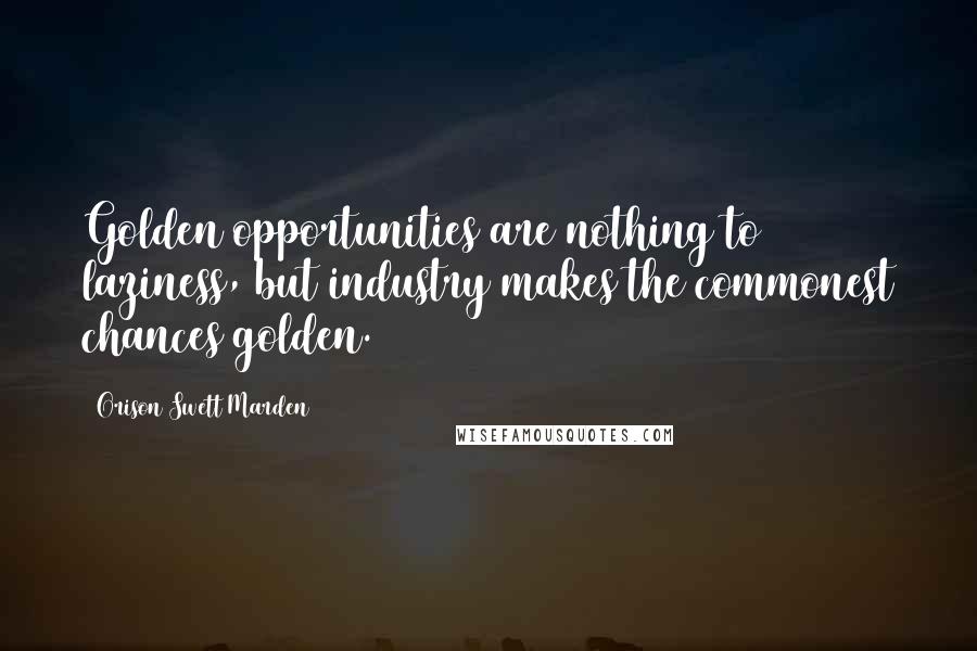 Orison Swett Marden Quotes: Golden opportunities are nothing to laziness, but industry makes the commonest chances golden.