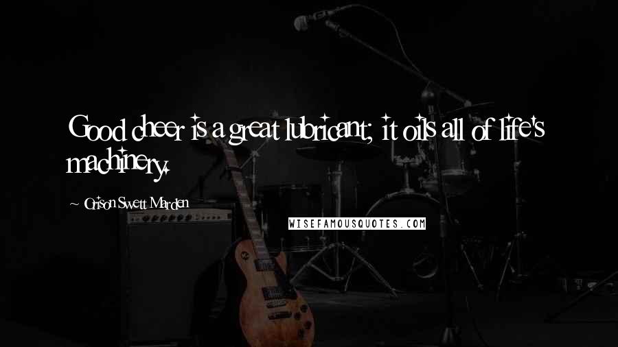 Orison Swett Marden Quotes: Good cheer is a great lubricant; it oils all of life's machinery.