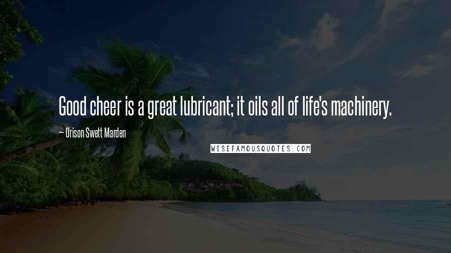 Orison Swett Marden Quotes: Good cheer is a great lubricant; it oils all of life's machinery.