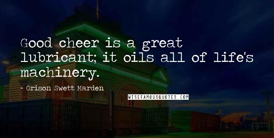 Orison Swett Marden Quotes: Good cheer is a great lubricant; it oils all of life's machinery.