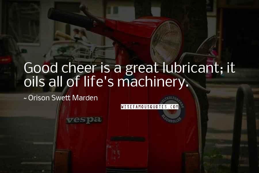 Orison Swett Marden Quotes: Good cheer is a great lubricant; it oils all of life's machinery.