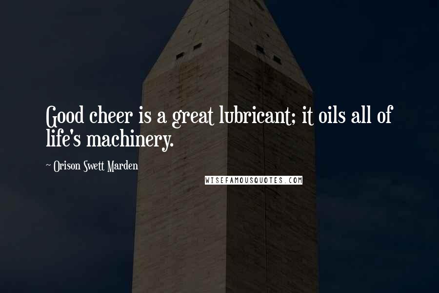 Orison Swett Marden Quotes: Good cheer is a great lubricant; it oils all of life's machinery.