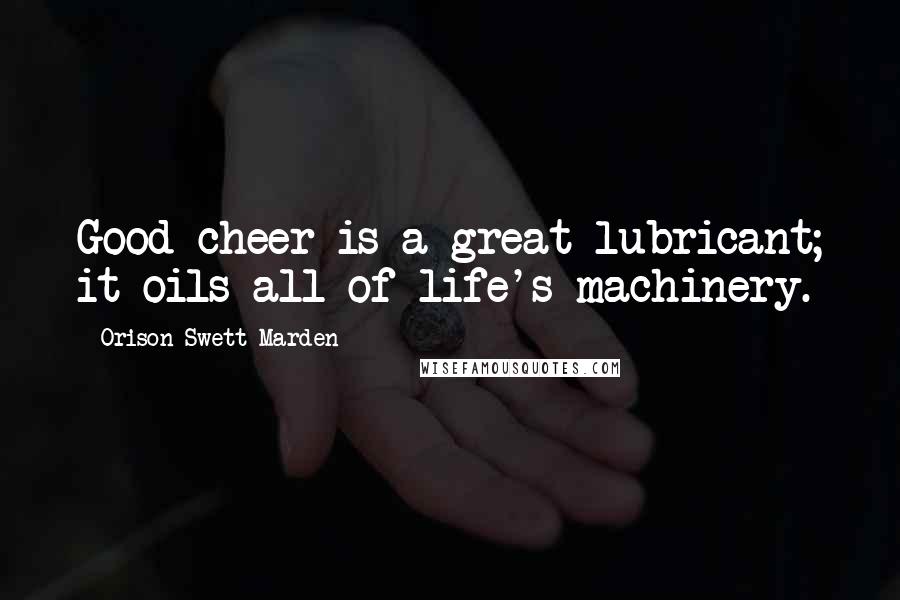 Orison Swett Marden Quotes: Good cheer is a great lubricant; it oils all of life's machinery.