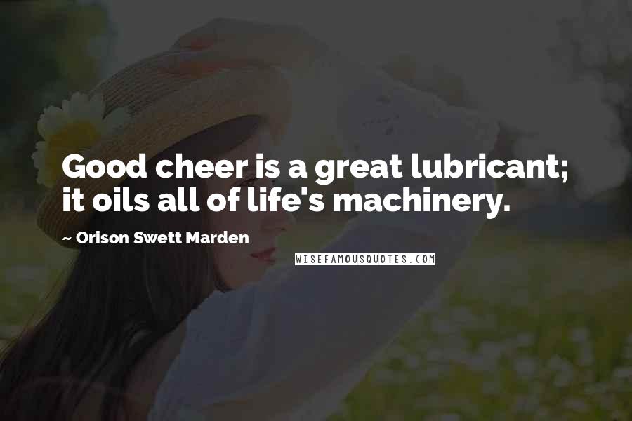 Orison Swett Marden Quotes: Good cheer is a great lubricant; it oils all of life's machinery.