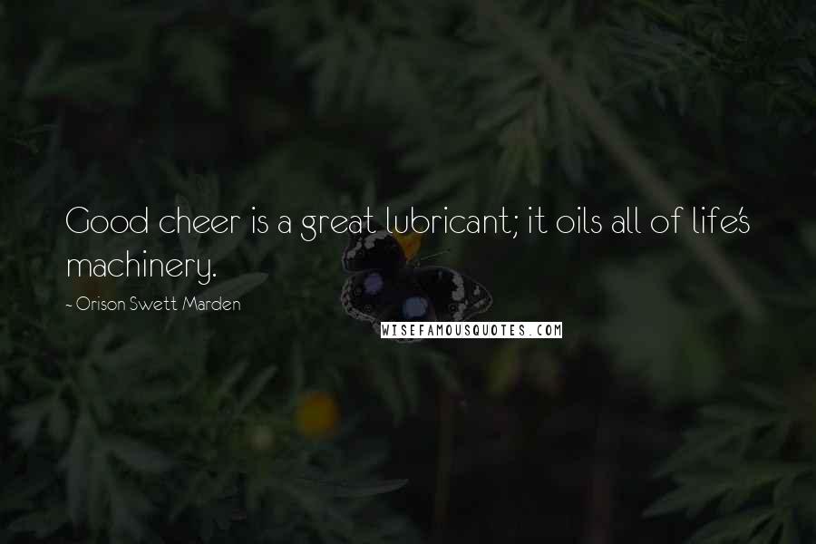 Orison Swett Marden Quotes: Good cheer is a great lubricant; it oils all of life's machinery.