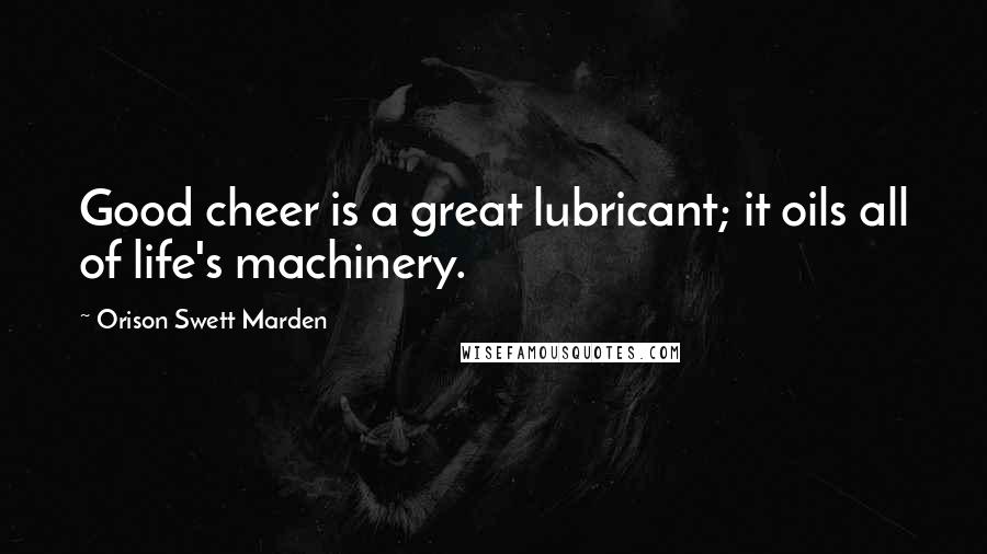 Orison Swett Marden Quotes: Good cheer is a great lubricant; it oils all of life's machinery.