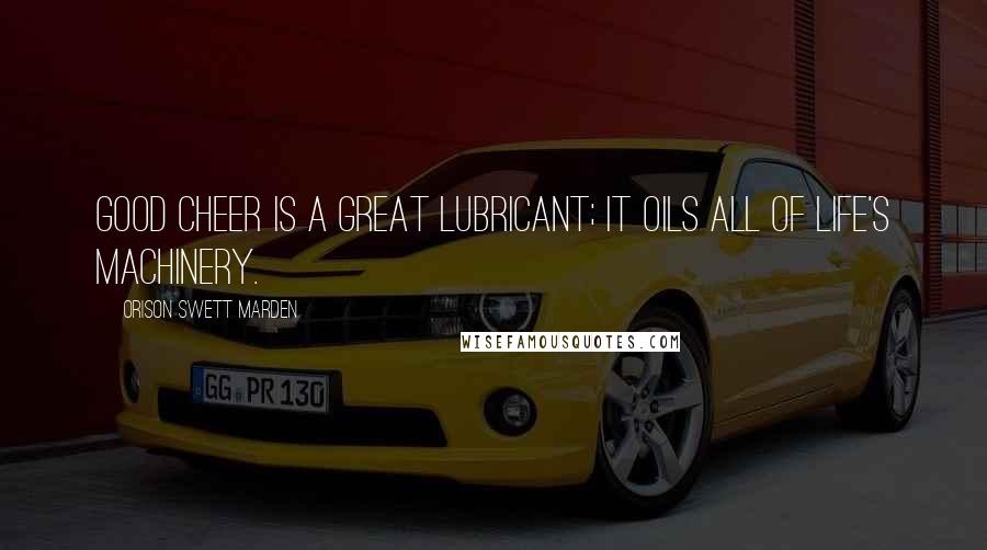 Orison Swett Marden Quotes: Good cheer is a great lubricant; it oils all of life's machinery.