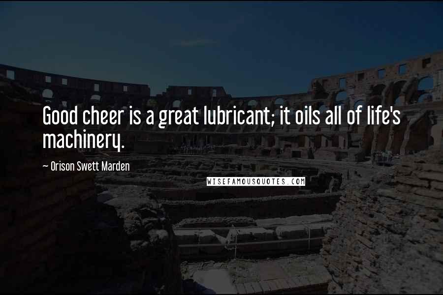 Orison Swett Marden Quotes: Good cheer is a great lubricant; it oils all of life's machinery.