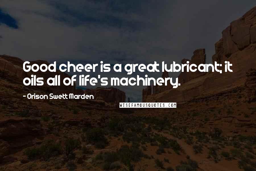 Orison Swett Marden Quotes: Good cheer is a great lubricant; it oils all of life's machinery.