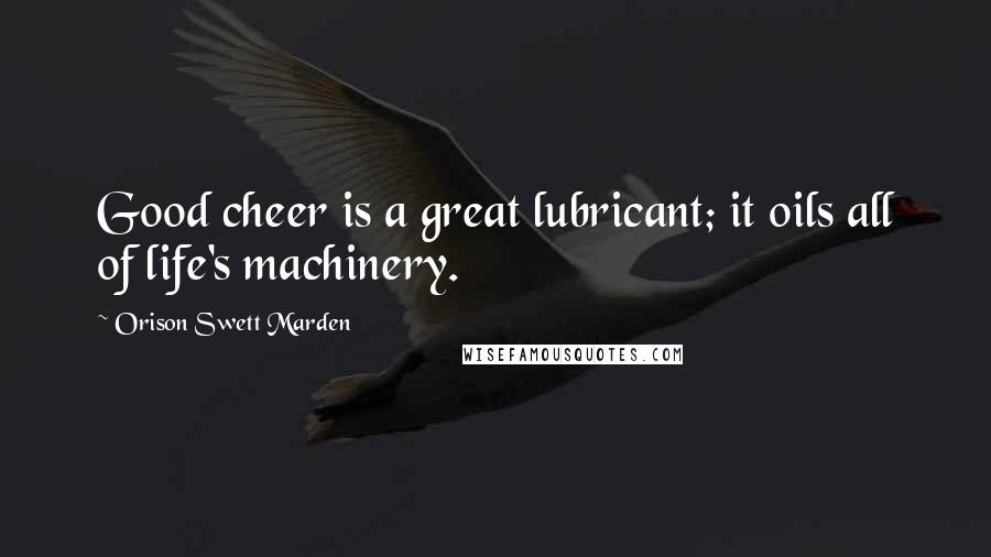 Orison Swett Marden Quotes: Good cheer is a great lubricant; it oils all of life's machinery.