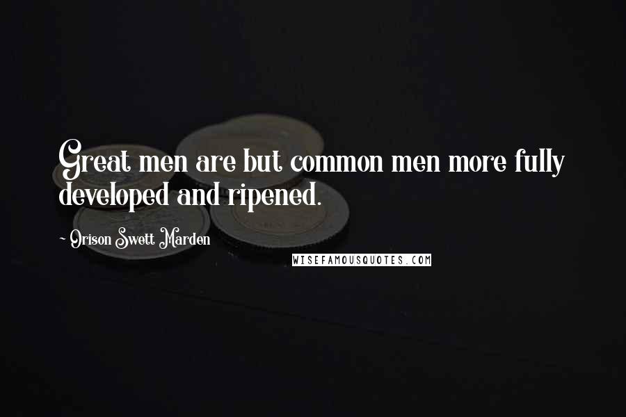 Orison Swett Marden Quotes: Great men are but common men more fully developed and ripened.